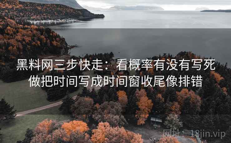 黑料网三步快走：看概率有没有写死做把时间写成时间窗收尾像排错