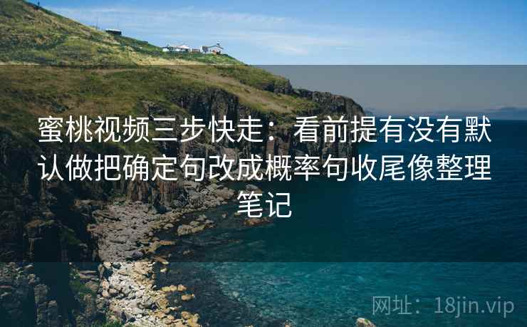 蜜桃视频三步快走：看前提有没有默认做把确定句改成概率句收尾像整理笔记