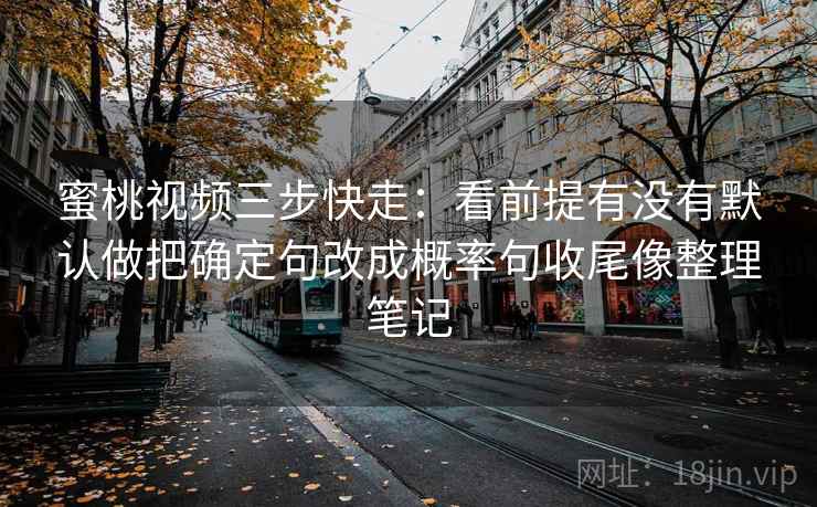 蜜桃视频三步快走：看前提有没有默认做把确定句改成概率句收尾像整理笔记