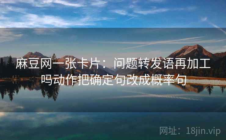 麻豆网一张卡片：问题转发语再加工吗动作把确定句改成概率句