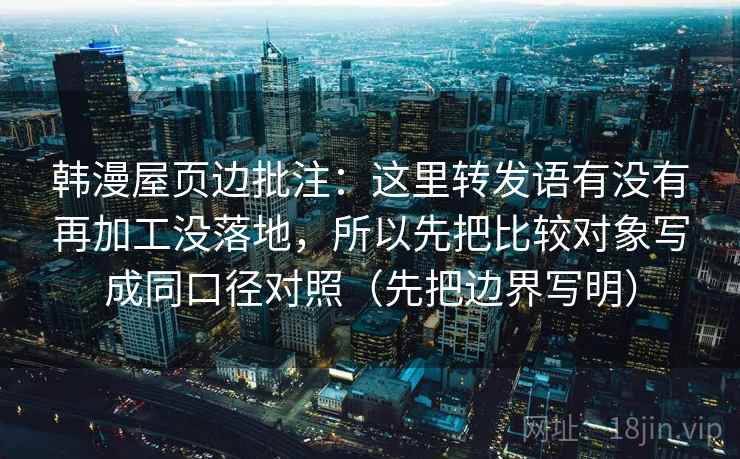韩漫屋页边批注：这里转发语有没有再加工没落地，所以先把比较对象写成同口径对照（先把边界写明）