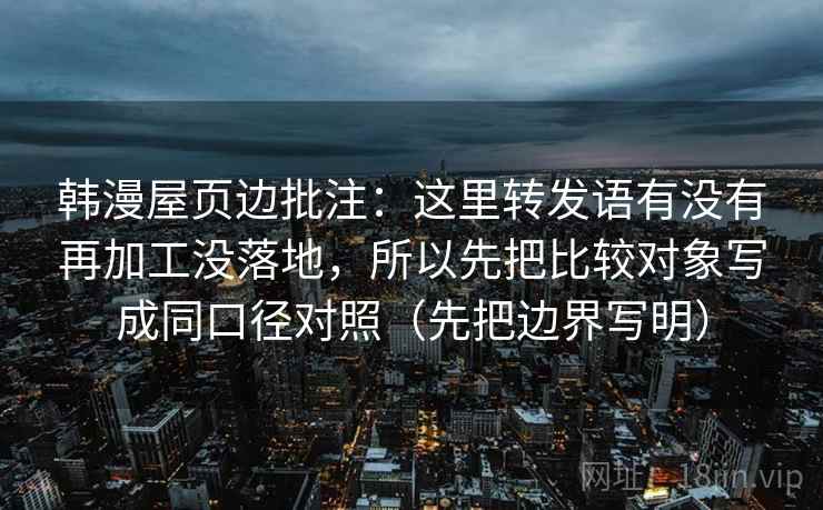 韩漫屋页边批注：这里转发语有没有再加工没落地，所以先把比较对象写成同口径对照（先把边界写明）