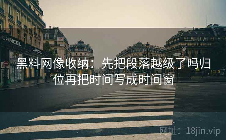 黑料网像收纳：先把段落越级了吗归位再把时间写成时间窗