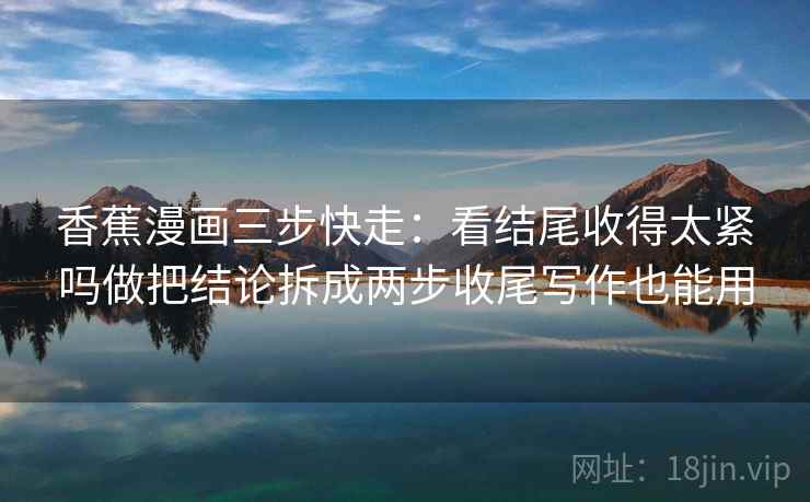 香蕉漫画三步快走：看结尾收得太紧吗做把结论拆成两步收尾写作也能用
