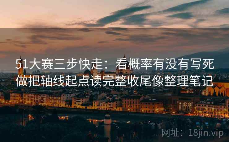 51大赛三步快走：看概率有没有写死做把轴线起点读完整收尾像整理笔记