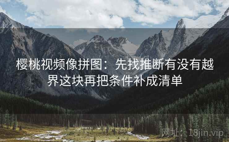 樱桃视频像拼图：先找推断有没有越界这块再把条件补成清单