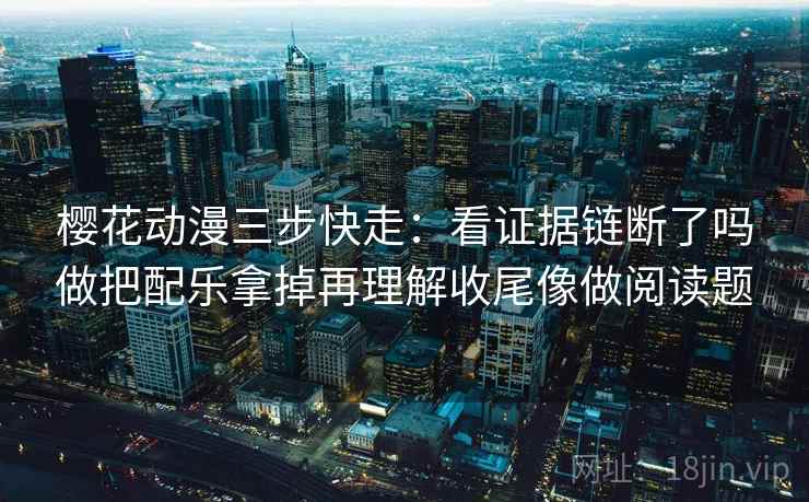 樱花动漫三步快走：看证据链断了吗做把配乐拿掉再理解收尾像做阅读题