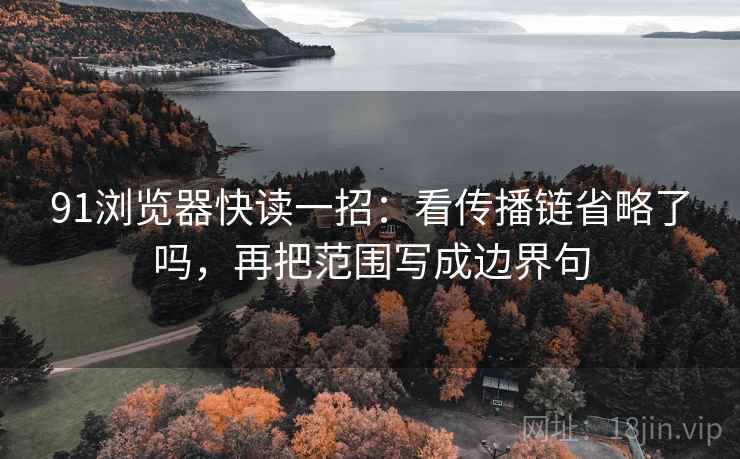 91浏览器快读一招：看传播链省略了吗，再把范围写成边界句