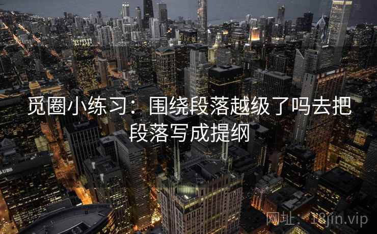 觅圈小练习：围绕段落越级了吗去把段落写成提纲