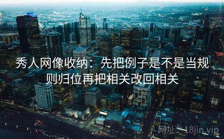 秀人网像收纳：先把例子是不是当规则归位再把相关改回相关