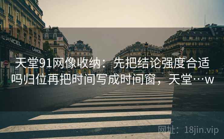 天堂91网像收纳：先把结论强度合适吗归位再把时间写成时间窗，天堂…w