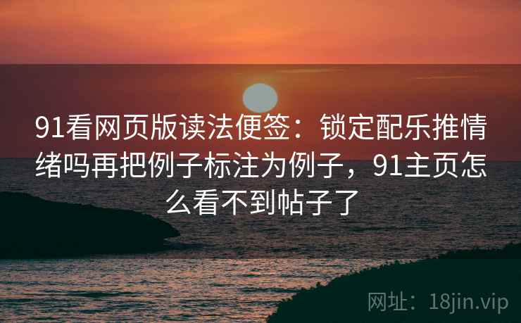 91看网页版读法便签：锁定配乐推情绪吗再把例子标注为例子，91主页怎么看不到帖子了