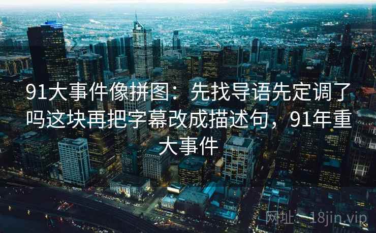 91大事件像拼图：先找导语先定调了吗这块再把字幕改成描述句，91年重大事件