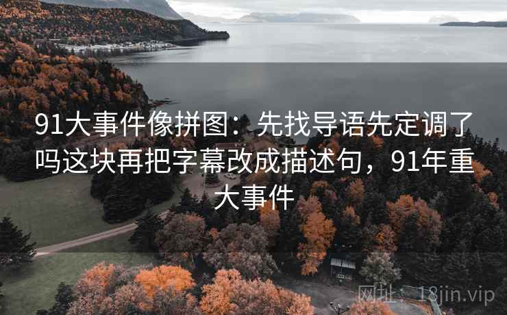 91大事件像拼图：先找导语先定调了吗这块再把字幕改成描述句，91年重大事件