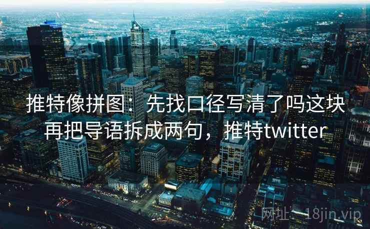 推特像拼图：先找口径写清了吗这块再把导语拆成两句，推特twitter