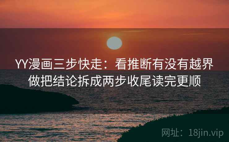 YY漫画三步快走：看推断有没有越界做把结论拆成两步收尾读完更顺