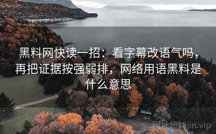 黑料网快读一招：看字幕改语气吗，再把证据按强弱排，网络用语黑料是什么意思