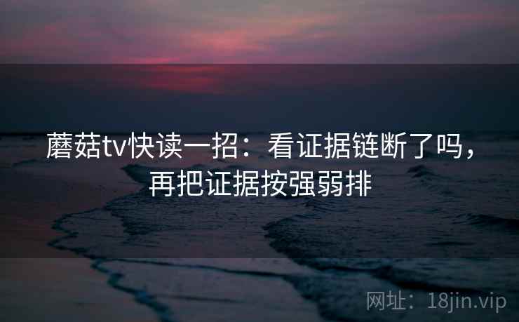 蘑菇tv快读一招：看证据链断了吗，再把证据按强弱排