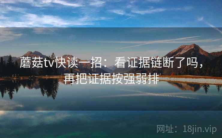 蘑菇tv快读一招：看证据链断了吗，再把证据按强弱排