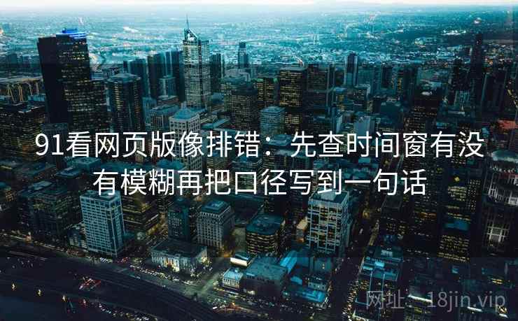 91看网页版像排错：先查时间窗有没有模糊再把口径写到一句话