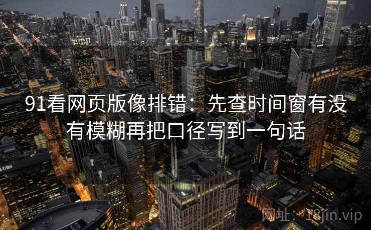91看网页版像排错：先查时间窗有没有模糊再把口径写到一句话